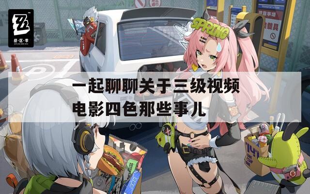 一起聊聊關(guān)于三級(jí)視頻電影四色那些事兒