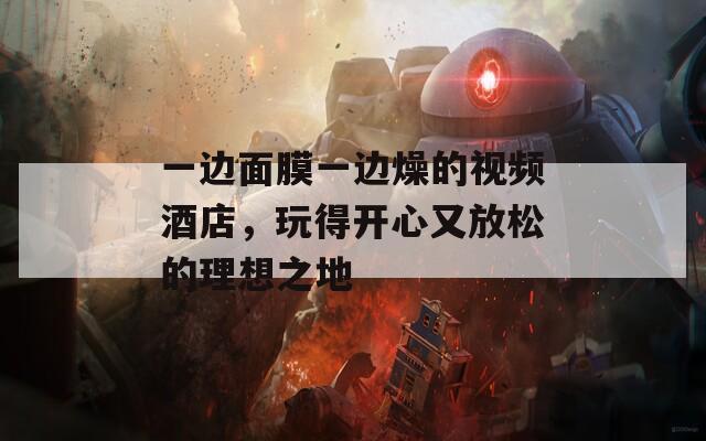 一邊面膜一邊燥的視頻酒店，玩得開心又放松的理想之地
