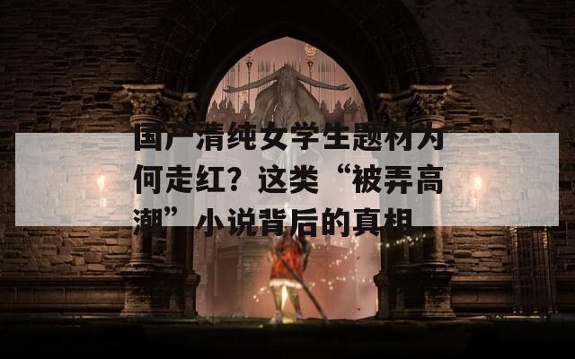 國產(chǎn)清純女學(xué)生題材為何走紅？這類“被弄高潮”小說背后的真相