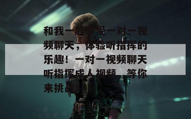 和我一起享受一對(duì)一視頻聊天，體驗(yàn)聽指揮的樂趣！一對(duì)一視頻聊天聽指揮成人視頻，等你來挑戰(zhàn)！