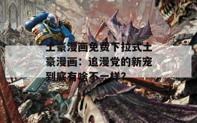 土豪漫畫免費下拉式土豪漫畫：追漫黨的新寵到底有啥不一樣？