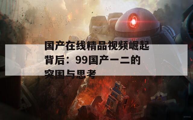 國產(chǎn)在線精品視頻崛起背后：99國產(chǎn)一二的突圍與思考