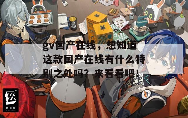 gv國產(chǎn)在線，想知道這款國產(chǎn)在線有什么特別之處嗎？來看看吧！