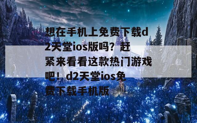 想在手機上免費下載d2天堂ios版嗎？趕緊來看看這款熱門游戲吧！d2天堂ios免費下載手機版