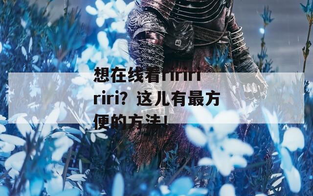 想在線看ririririri？這兒有最方便的方法！
