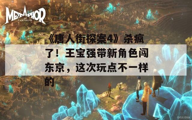 《唐人街探案4》殺瘋了！王寶強帶新角色闖東京，這次玩點不一樣的