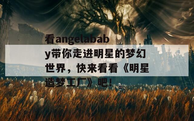 看angelababy帶你走進明星的夢幻世界，快來看看《明星造夢工廠》吧！