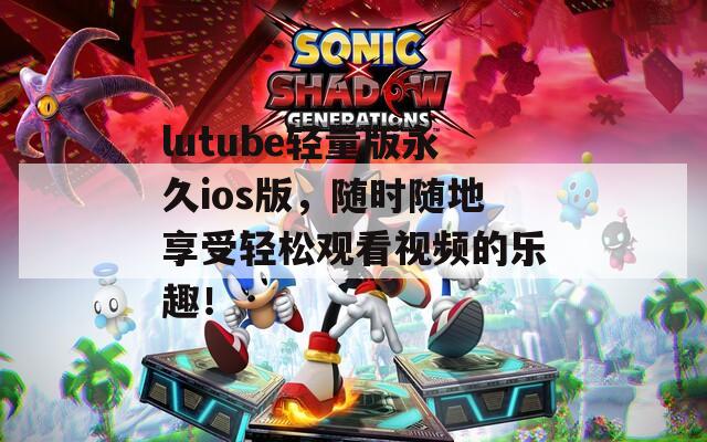 lutube輕量版永久ios版，隨時隨地享受輕松觀看視頻的樂趣！