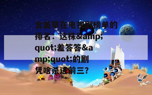 含羞草在電視劇榜單的排名：這株&quot;羞答答&quot;的劇憑啥殺進(jìn)前三？