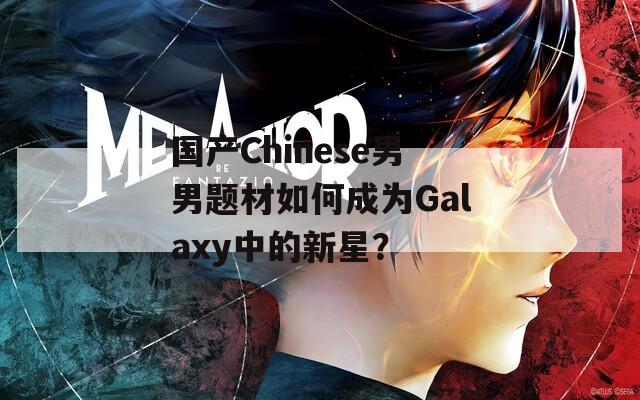 國產(chǎn)Chinese男男題材如何成為Galaxy中的新星？