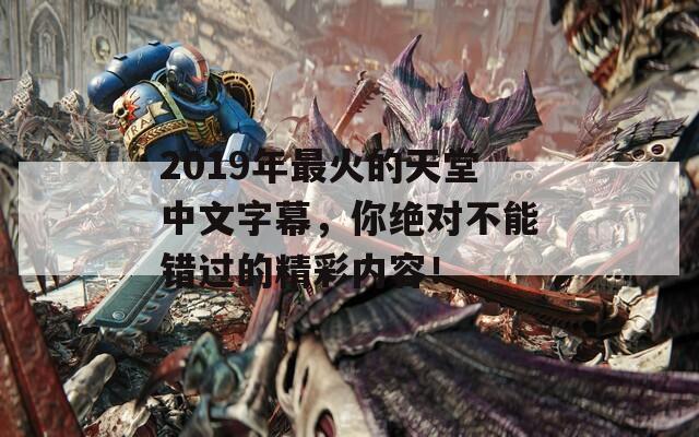 2019年最火的天堂中文字幕，你絕對不能錯過的精彩內容！