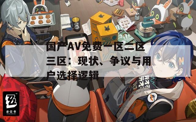 國產(chǎn)AV免費一區(qū)二區(qū)三區(qū)：現(xiàn)狀、爭議與用戶選擇邏輯