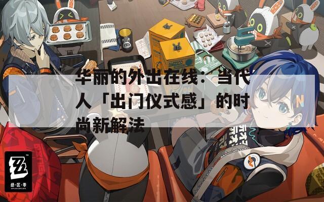 華麗的外出在線：當(dāng)代人「出門儀式感」的時(shí)尚新解法