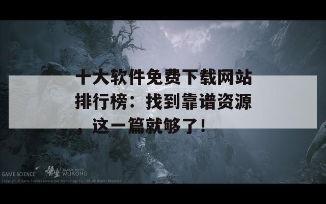 十大軟件免費下載網(wǎng)站排行榜：找到靠譜資源，這一篇就夠了！