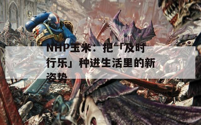NHP玉米：把「及時(shí)行樂(lè)」種進(jìn)生活里的新姿勢(shì)