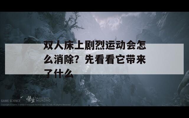 雙人床上劇烈運動會怎么消除？先看看它帶來了什么