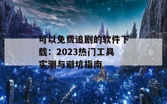 可以免費(fèi)追劇的軟件下載：2023熱門工具實(shí)測與避坑指南