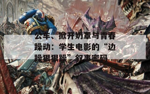 公車、掀開奶罩與青春躁動：學(xué)生電影的“邊躁狠狠躁”敘事密碼