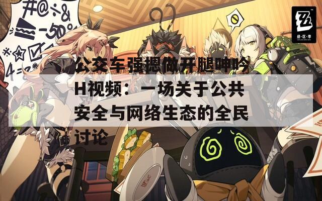 公交車強(qiáng)摁做開腿呻吟H視頻：一場關(guān)于公共安全與網(wǎng)絡(luò)生態(tài)的全民討論