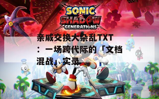 親戚交換大雜亂TXT：一場跨代際的「文檔混戰(zhàn)」實錄