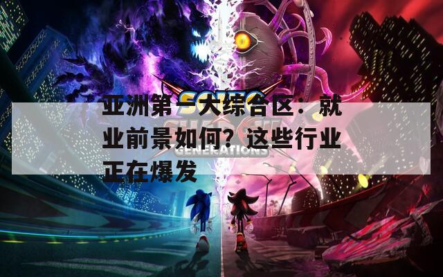 亞洲第一大綜合區(qū)：就業(yè)前景如何？這些行業(yè)正在爆發(fā)