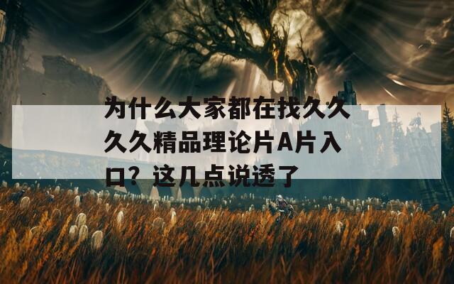 為什么大家都在找久久久久精品理論片A片入口？這幾點(diǎn)說(shuō)透了