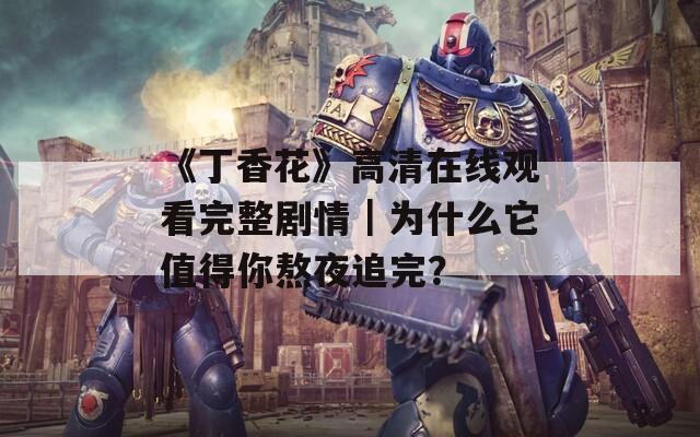 《丁香花》高清在線觀看完整劇情｜為什么它值得你熬夜追完？