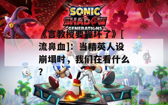 《言教授要撞壞了》[流鼻血]：當精英人設(shè)崩塌時，我們在看什么？