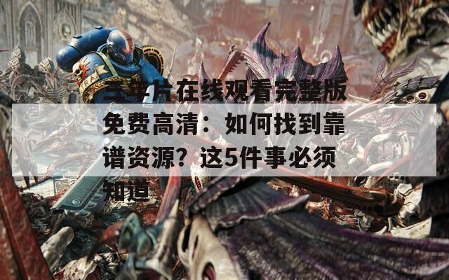 三年片在線觀看完整版免費高清：如何找到靠譜資源？這5件事必須知道