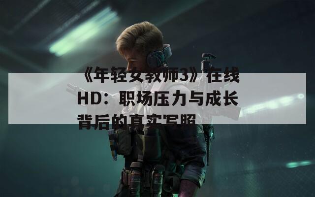 《年輕女教師3》在線HD：職場(chǎng)壓力與成長(zhǎng)背后的真實(shí)寫照
