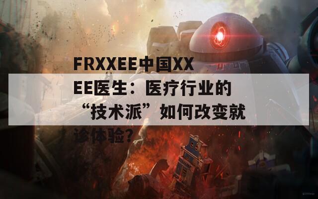FRXXEE中國XXEE醫(yī)生：醫(yī)療行業(yè)的“技術(shù)派”如何改變就診體驗(yàn)？