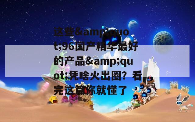 這些&quot;96國(guó)產(chǎn)精華最好的產(chǎn)品&quot;憑啥火出圈？看完這篇你就懂了
