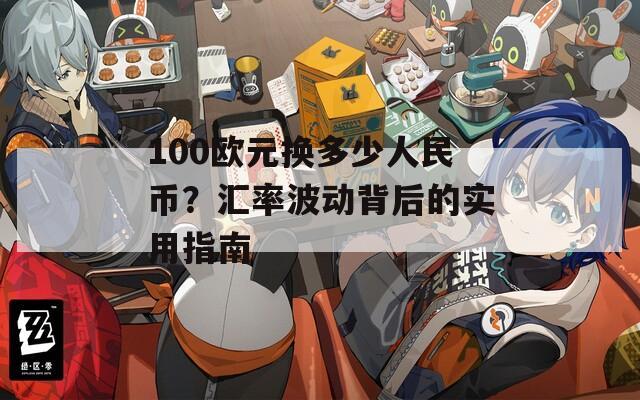 100歐元換多少人民幣？匯率波動(dòng)背后的實(shí)用指南