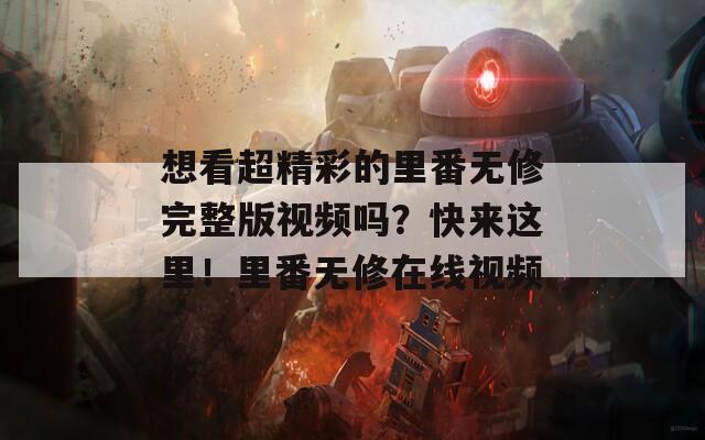 想看超精彩的里番無修完整版視頻嗎？快來這里！里番無修在線視頻