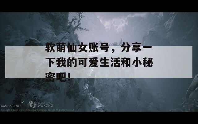 軟萌仙女賬號，分享一下我的可愛生活和小秘密吧！