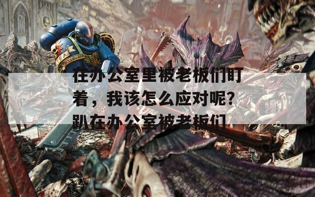 在辦公室里被老板們盯著，我該怎么應(yīng)對呢？趴在辦公室被老板們