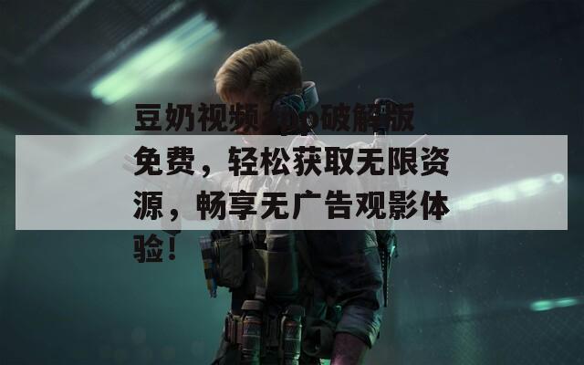 豆奶視頻app破解版免費，輕松獲取無限資源，暢享無廣告觀影體驗！