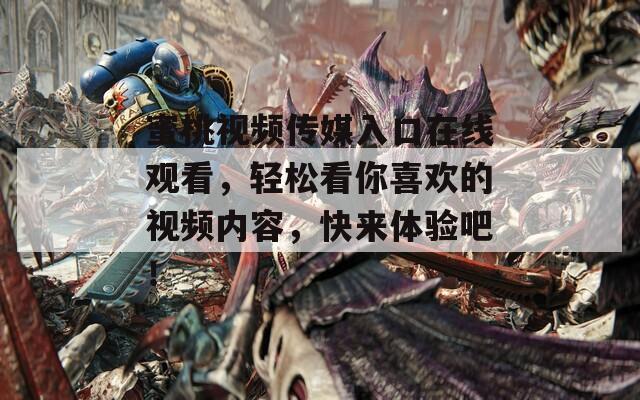 蜜桃視頻傳媒入口在線觀看，輕松看你喜歡的視頻內(nèi)容，快來體驗(yàn)吧！