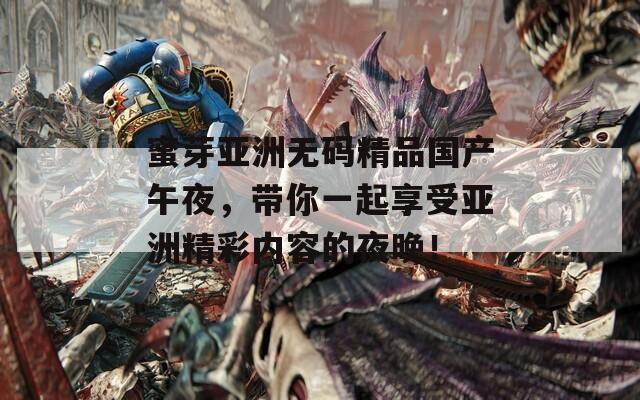 蜜芽亞洲無碼精品國產(chǎn)午夜，帶你一起享受亞洲精彩內(nèi)容的夜晚！