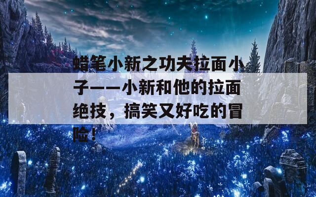 蠟筆小新之功夫拉面小子——小新和他的拉面絕技，搞笑又好吃的冒險！
