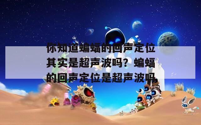 你知道蝙蝠的回聲定位其實是超聲波嗎？蝙蝠的回聲定位是超聲波嗎