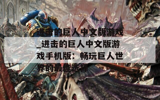 進(jìn)擊的巨人中文版游戲_進(jìn)擊的巨人中文版游戲手機(jī)版：暢玩巨人世界的最佳選擇