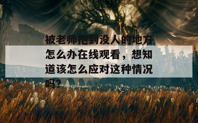 被老師抱到?jīng)]人的地方怎么辦在線觀看，想知道該怎么應(yīng)對(duì)這種情況嗎？