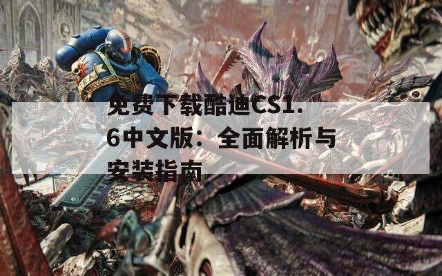 免費(fèi)下載酷迪CS1.6中文版：全面解析與安裝指南