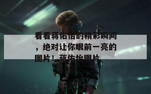 看看蔣佑怡的精彩瞬間，絕對讓你眼前一亮的圖片！蔣佑怡圖片