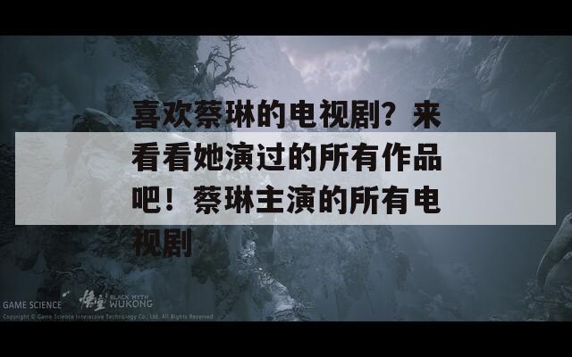 喜歡蔡琳的電視??？來(lái)看看她演過(guò)的所有作品吧！蔡琳主演的所有電視劇