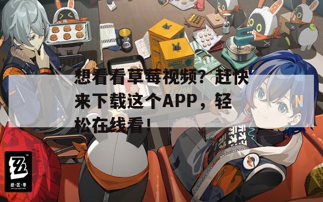 想看看草莓視頻？趕快來下載這個APP，輕松在線看！