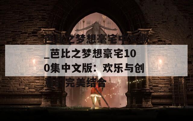 芭比之夢想毫宅中文版_芭比之夢想豪宅100集中文版：歡樂與創(chuàng)意的完美結(jié)合
