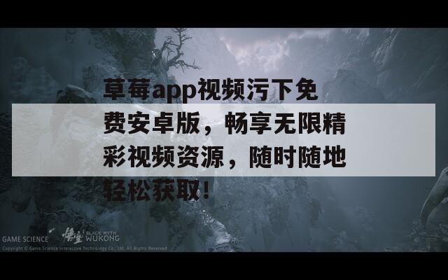 草莓a(chǎn)pp視頻污下免費安卓版，暢享無限精彩視頻資源，隨時隨地輕松獲??！