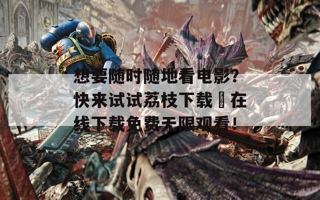想要隨時隨地看電影？快來試試荔枝下載汅在線下載免費無限觀看！